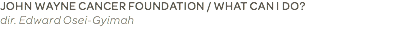 JOHN WAYNE CANCER FOUNDATION / WHAT CAN I DO? dir. Edward Osei-Gyimah